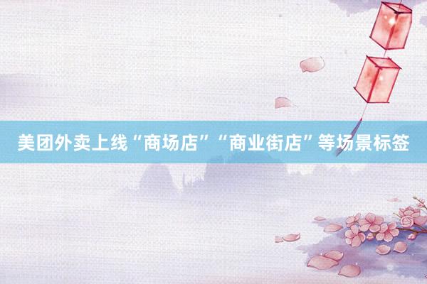 美团外卖上线“商场店”“商业街店”等场景标签