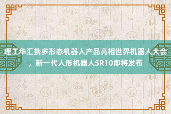 理工华汇携多形态机器人产品亮相世界机器人大会，新一代人形机器人SR10即将发布