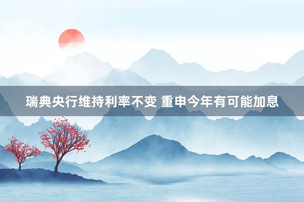 瑞典央行维持利率不变 重申今年有可能加息