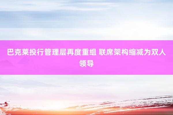巴克莱投行管理层再度重组 联席架构缩减为双人领导