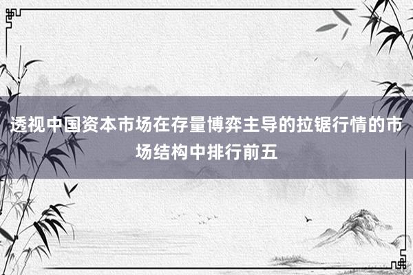 透视中国资本市场在存量博弈主导的拉锯行情的市场结构中排行前五
