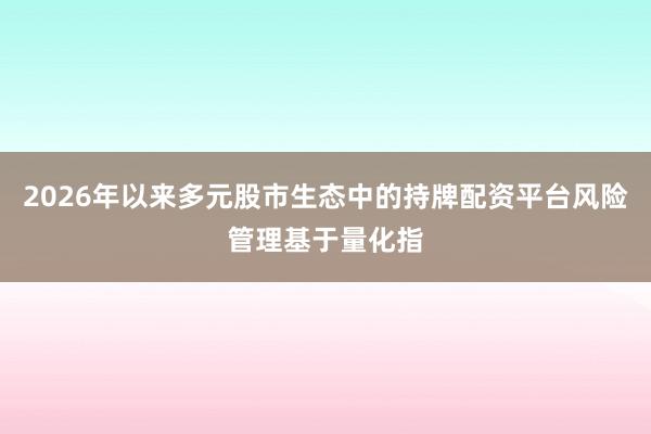2026年以来多元股市生态中的持牌配资平台风险管理基于量化指