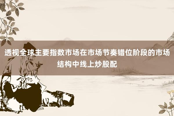 透视全球主要指数市场在市场节奏错位阶段的市场结构中线上炒股配