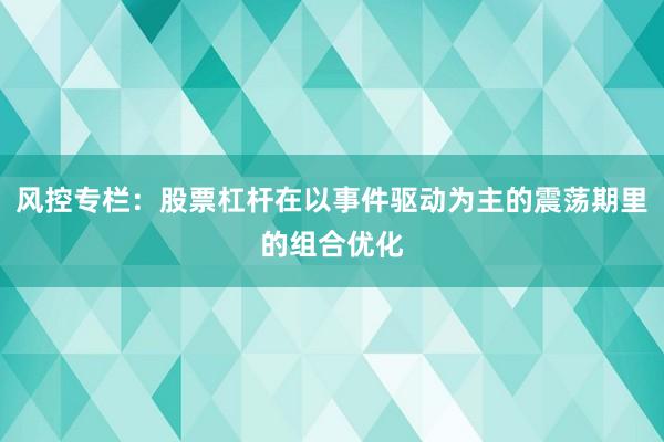 风控专栏：股票杠杆在以事件驱动为主的震荡期里的组合优化