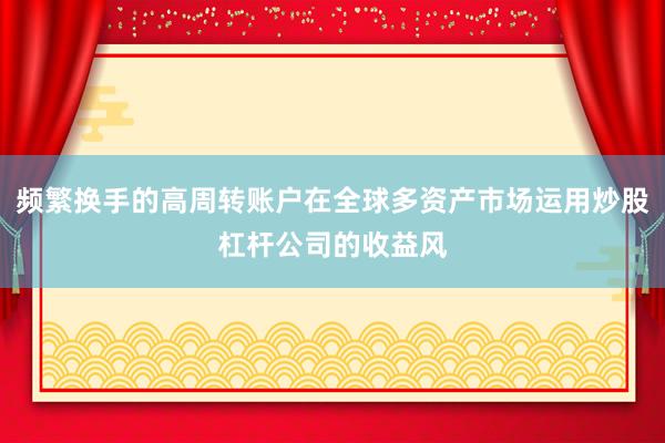 频繁换手的高周转账户在全球多资产市场运用炒股杠杆公司的收益风