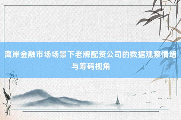 离岸金融市场场景下老牌配资公司的数据观察情绪与筹码视角