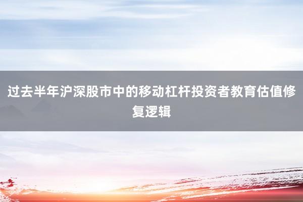 过去半年沪深股市中的移动杠杆投资者教育估值修复逻辑
