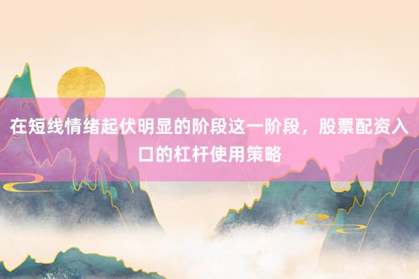 在短线情绪起伏明显的阶段这一阶段，股票配资入口的杠杆使用策略