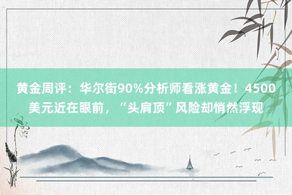 黄金周评：华尔街90%分析师看涨黄金！4500美元近在眼前，“头肩顶”风险却悄然浮现