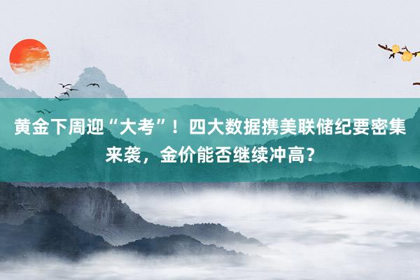 黄金下周迎“大考”！四大数据携美联储纪要密集来袭，金价能否继续冲高？