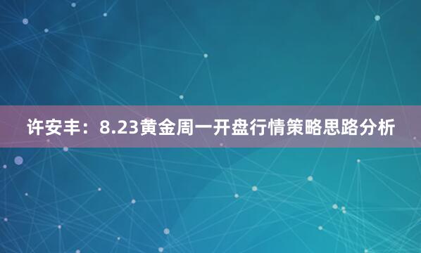 许安丰：8.23黄金周一开盘行情策略思路分析