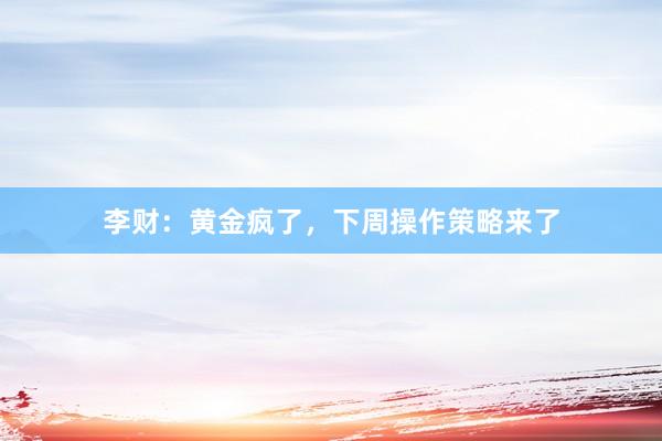 李财：黄金疯了，下周操作策略来了