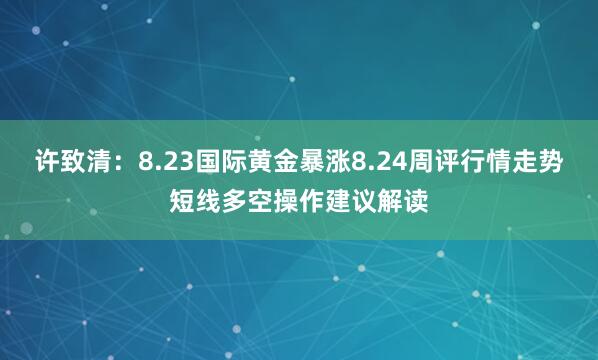 许致清：8.23国际黄金暴涨8.24周评行情走势短线多空操作建议解读