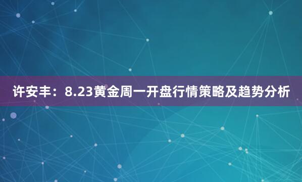 许安丰：8.23黄金周一开盘行情策略及趋势分析
