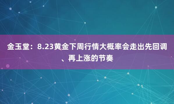 金玉堂：8.23黄金下周行情大概率会走出先回调、再上涨的节奏