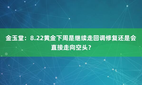 金玉堂：8.22黄金下周是继续走回调修复还是会直接走向空头？