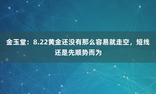 金玉堂：8.22黄金还没有那么容易就走空，短线还是先顺势而为
