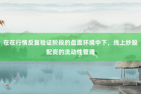 在在行情反复验证阶段的盘面环境中下，线上炒股配资的流动性管理