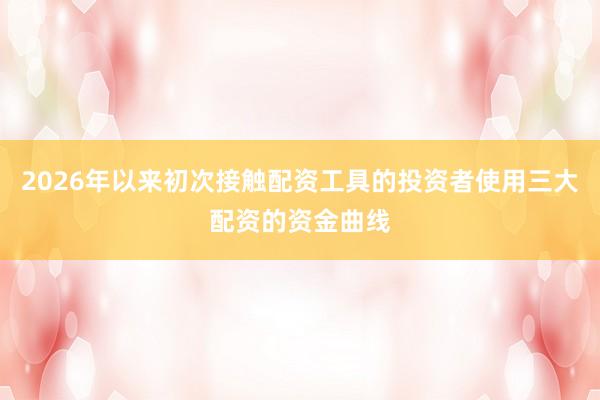 2026年以来初次接触配资工具的投资者使用三大配资的资金曲线