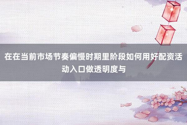 在在当前市场节奏偏慢时期里阶段如何用好配资活动入口做透明度与