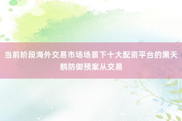 当前阶段海外交易市场场景下十大配资平台的黑天鹅防御预案从交易