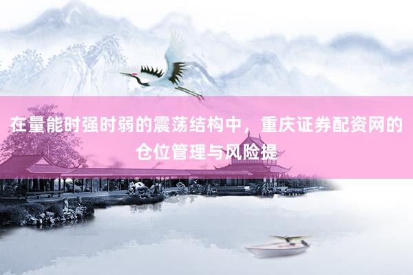 在量能时强时弱的震荡结构中，重庆证券配资网的仓位管理与风险提