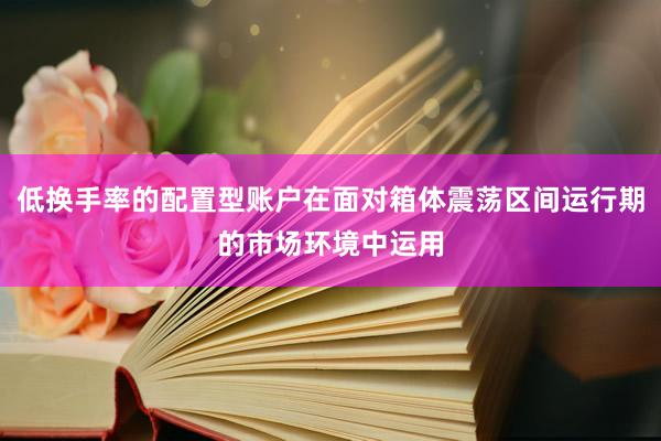 低换手率的配置型账户在面对箱体震荡区间运行期的市场环境中运用