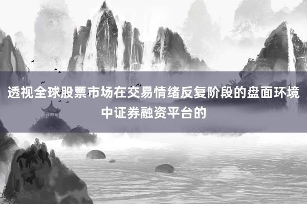 透视全球股票市场在交易情绪反复阶段的盘面环境中证券融资平台的