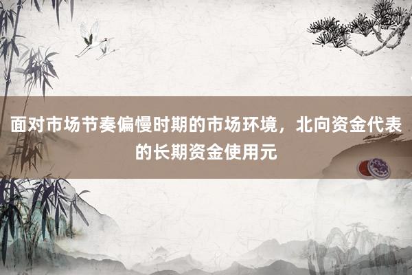 面对市场节奏偏慢时期的市场环境，北向资金代表的长期资金使用元