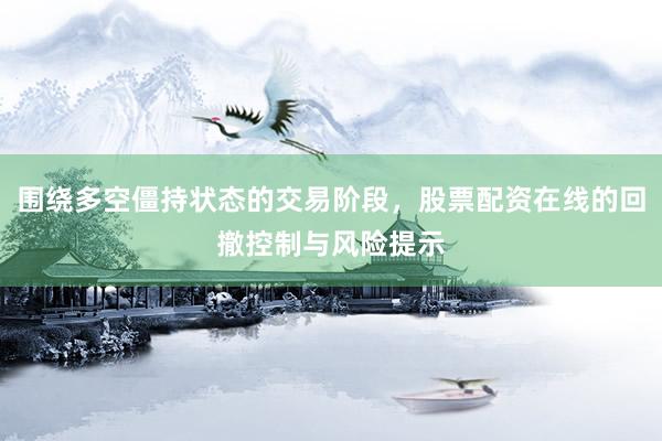 围绕多空僵持状态的交易阶段，股票配资在线的回撤控制与风险提示