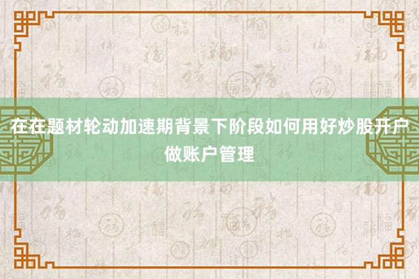 在在题材轮动加速期背景下阶段如何用好炒股开户做账户管理