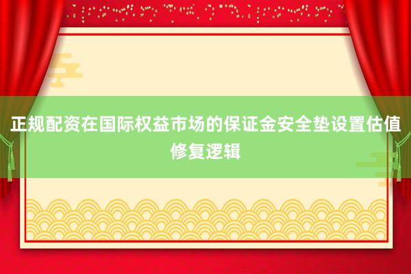 正规配资在国际权益市场的保证金安全垫设置估值修复逻辑