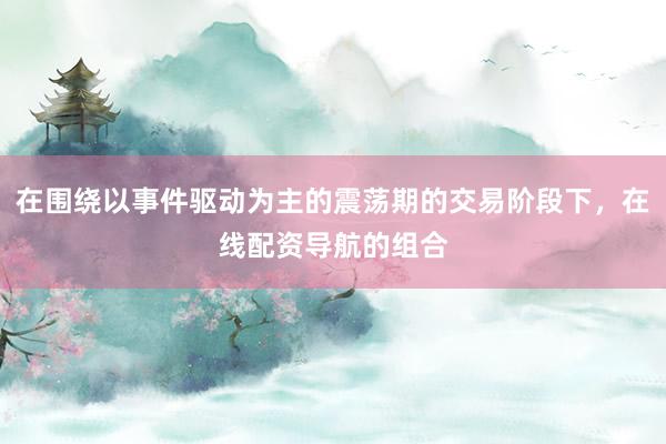 在围绕以事件驱动为主的震荡期的交易阶段下，在线配资导航的组合