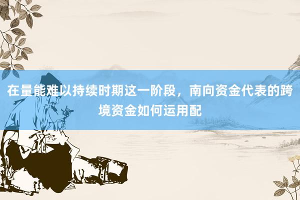 在量能难以持续时期这一阶段，南向资金代表的跨境资金如何运用配