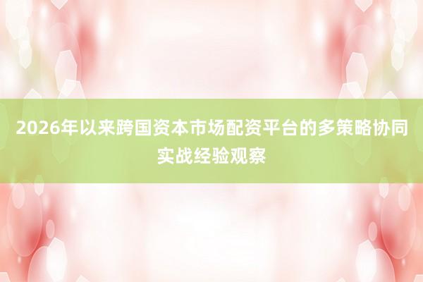 2026年以来跨国资本市场配资平台的多策略协同实战经验观察