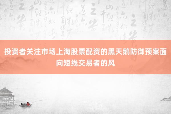 投资者关注市场上海股票配资的黑天鹅防御预案面向短线交易者的风