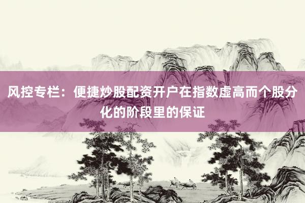 风控专栏：便捷炒股配资开户在指数虚高而个股分化的阶段里的保证