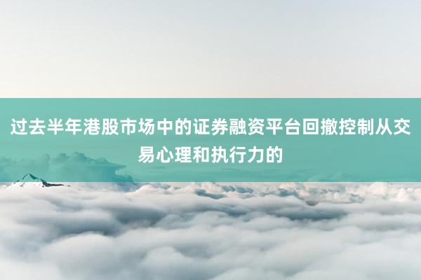 过去半年港股市场中的证券融资平台回撤控制从交易心理和执行力的