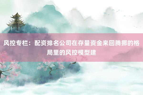 风控专栏：配资排名公司在存量资金来回腾挪的格局里的风控模型建