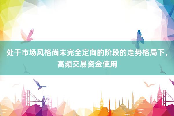 处于市场风格尚未完全定向的阶段的走势格局下，高频交易资金使用