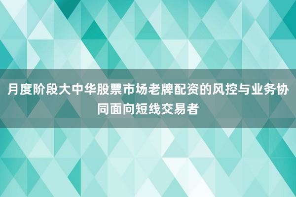 月度阶段大中华股票市场老牌配资的风控与业务协同面向短线交易者