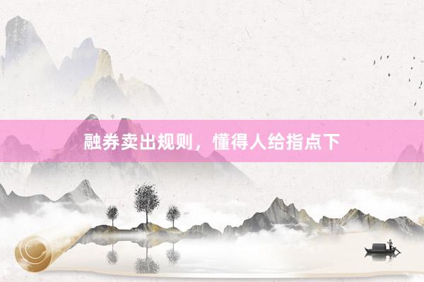 融券卖出规则，懂得人给指点下