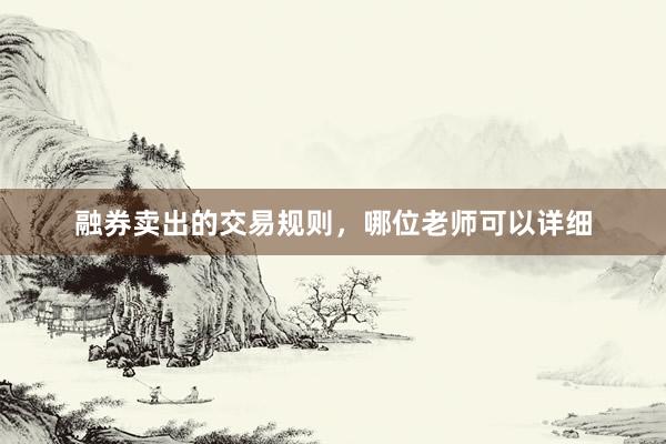 融券卖出的交易规则，哪位老师可以详细
