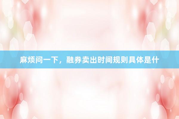 麻烦问一下，融券卖出时间规则具体是什