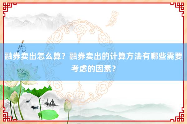 融券卖出怎么算？融券卖出的计算方法有哪些需要考虑的因素？