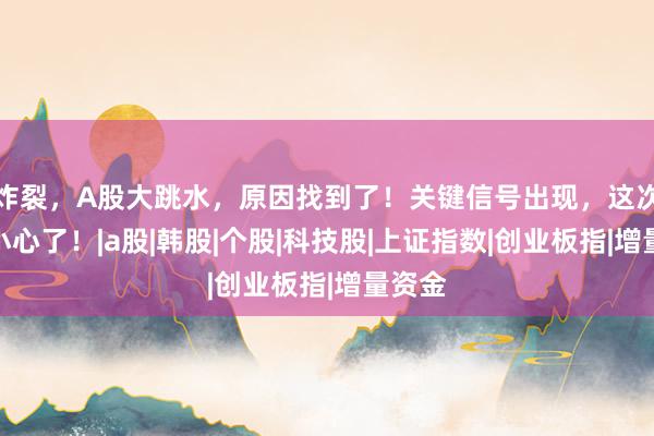 炸裂，A股大跳水，原因找到了！关键信号出现，这次真要小心了！|a股|韩股|个股|科技股|上证指数|创业板指|增量资金