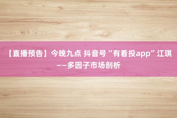 【直播预告】今晚九点 抖音号“有看投app”江琪——多因子市场剖析
