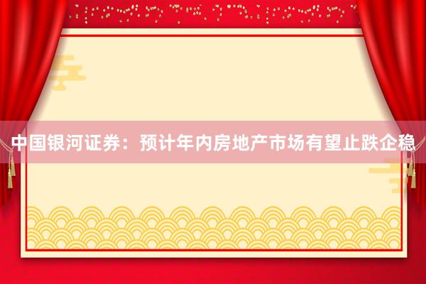 中国银河证券：预计年内房地产市场有望止跌企稳