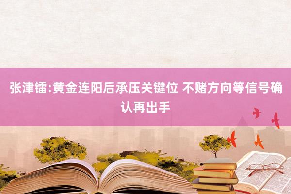 张津镭:黄金连阳后承压关键位 不赌方向等信号确认再出手