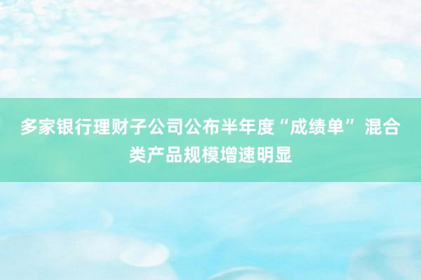 多家银行理财子公司公布半年度“成绩单” 混合类产品规模增速明显